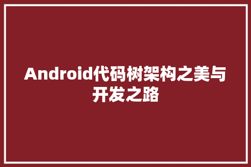 Android代码树架构之美与开发之路