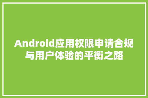 Android应用权限申请合规与用户体验的平衡之路