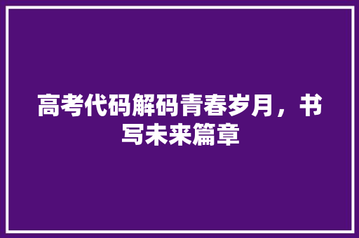 高考代码解码青春岁月，书写未来篇章