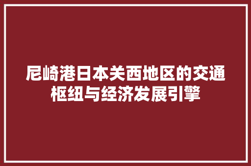 尼崎港日本关西地区的交通枢纽与经济发展引擎