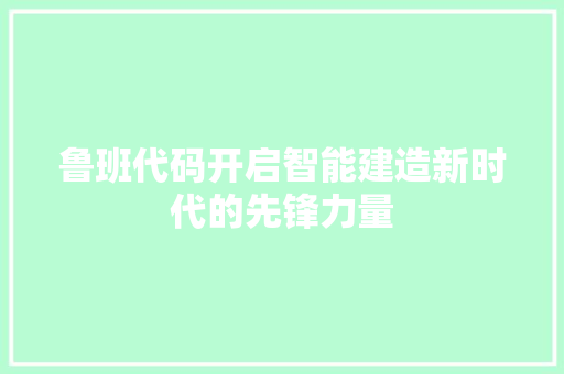 鲁班代码开启智能建造新时代的先锋力量