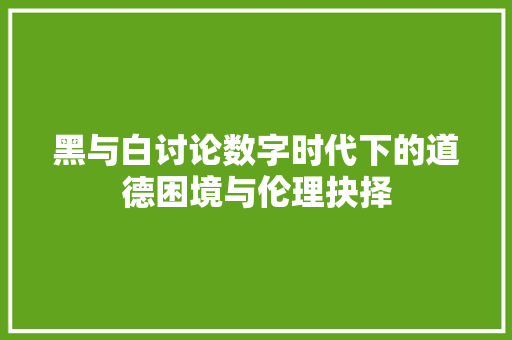 黑与白讨论数字时代下的道德困境与伦理抉择