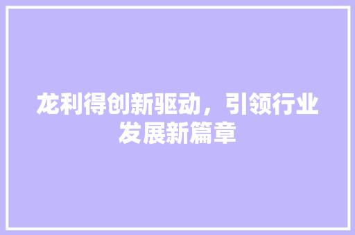 龙利得创新驱动，引领行业发展新篇章