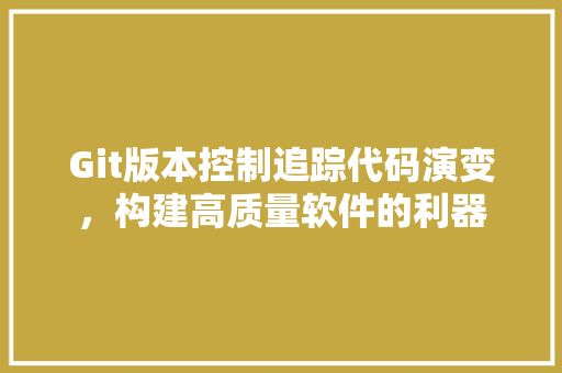 Git版本控制追踪代码演变，构建高质量软件的利器