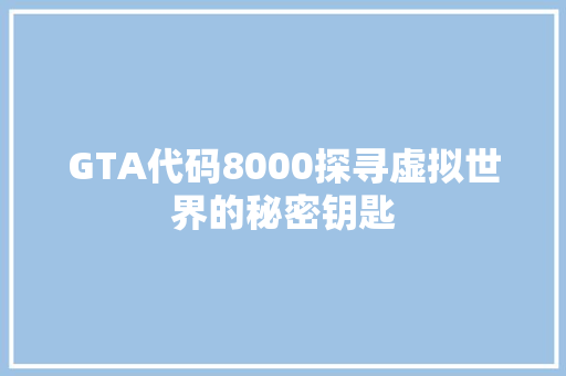 GTA代码8000探寻虚拟世界的秘密钥匙