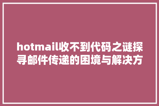 hotmail收不到代码之谜探寻邮件传递的困境与解决方法