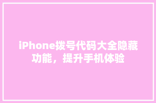 iPhone拨号代码大全隐藏功能，提升手机体验