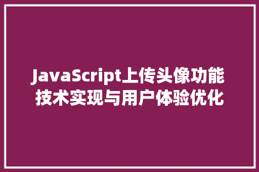 JavaScript上传头像功能技术实现与用户体验优化