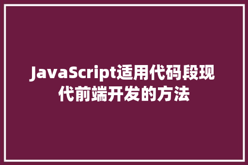 JavaScript适用代码段现代前端开发的方法