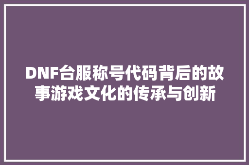 DNF台服称号代码背后的故事游戏文化的传承与创新
