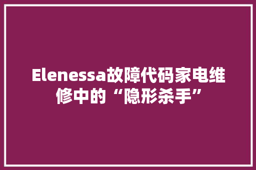 Elenessa故障代码家电维修中的“隐形杀手”