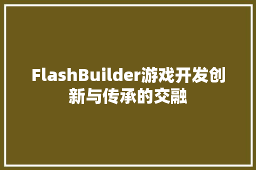 FlashBuilder游戏开发创新与传承的交融