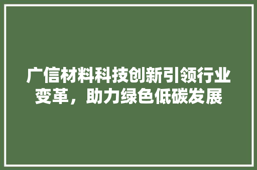 广信材料科技创新引领行业变革，助力绿色低碳发展