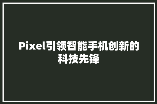 Pixel引领智能手机创新的科技先锋