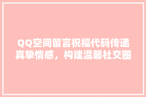 QQ空间留言祝福代码传递真挚情感，构建温馨社交圈