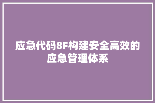 应急代码8F构建安全高效的应急管理体系