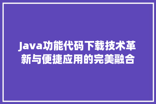 Java功能代码下载技术革新与便捷应用的完美融合