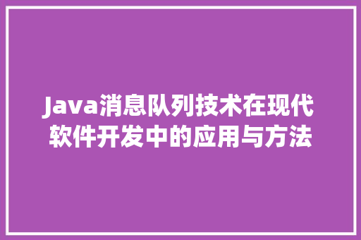 Java消息队列技术在现代软件开发中的应用与方法