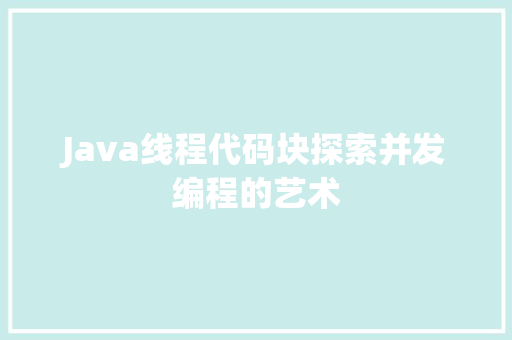 Java线程代码块探索并发编程的艺术