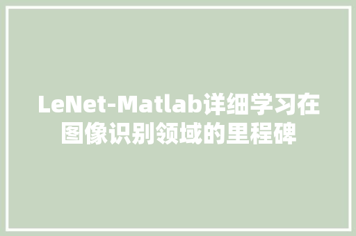 LeNet-Matlab详细学习在图像识别领域的里程碑