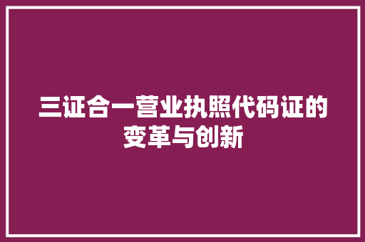 三证合一营业执照代码证的变革与创新