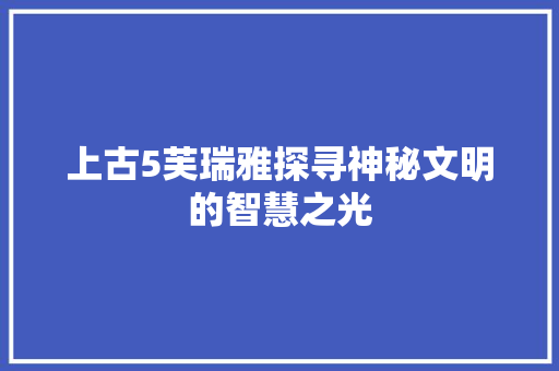 上古5芙瑞雅探寻神秘文明的智慧之光