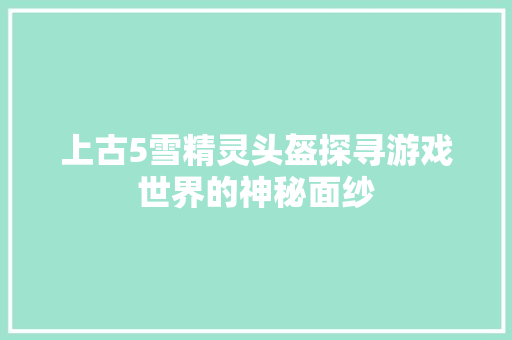 上古5雪精灵头盔探寻游戏世界的神秘面纱