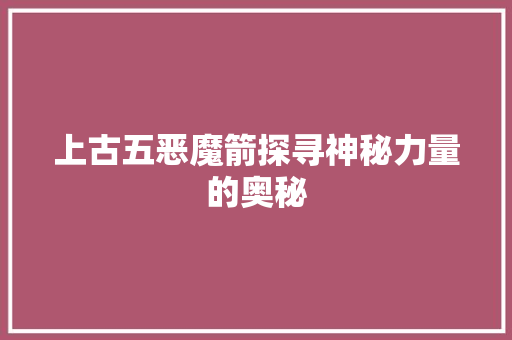 上古五恶魔箭探寻神秘力量的奥秘