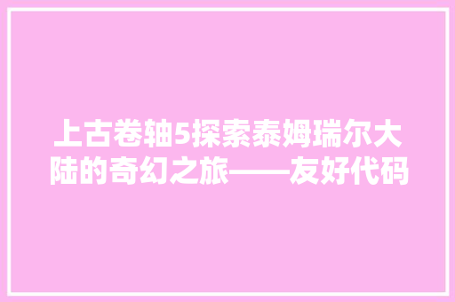 上古卷轴5探索泰姆瑞尔大陆的奇幻之旅——友好代码背后的故事