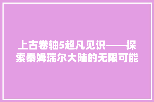 上古卷轴5超凡见识——探索泰姆瑞尔大陆的无限可能