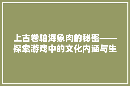 上古卷轴海象肉的秘密——探索游戏中的文化内涵与生存智慧