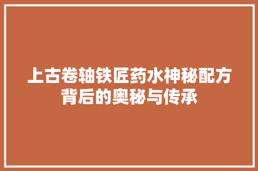 上古卷轴铁匠药水神秘配方背后的奥秘与传承