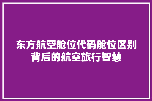 东方航空舱位代码舱位区别背后的航空旅行智慧