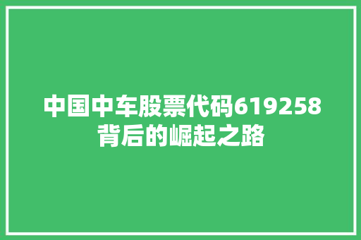 中国中车股票代码619258背后的崛起之路