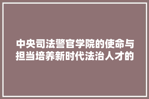 中央司法警官学院的使命与担当培养新时代法治人才的摇篮