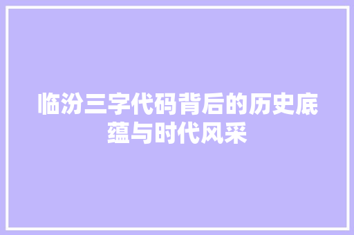 临汾三字代码背后的历史底蕴与时代风采