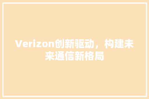 Verizon创新驱动，构建未来通信新格局