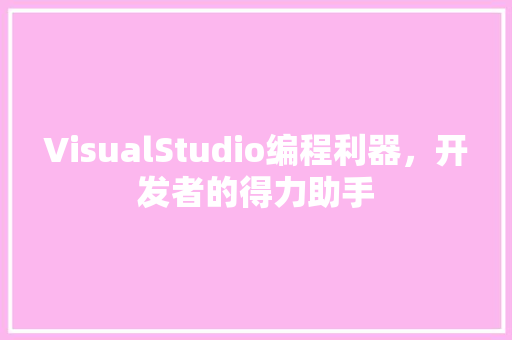 VisualStudio编程利器，开发者的得力助手