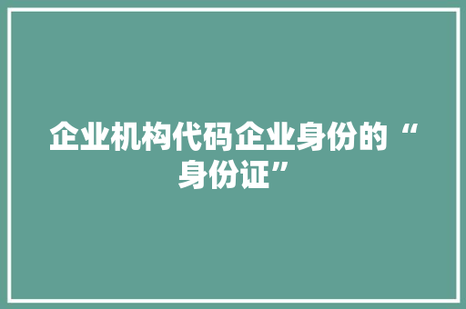 企业机构代码企业身份的“身份证”
