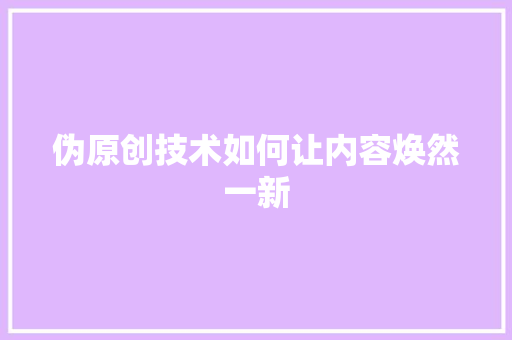 伪原创技术如何让内容焕然一新