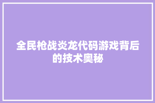 全民枪战炎龙代码游戏背后的技术奥秘