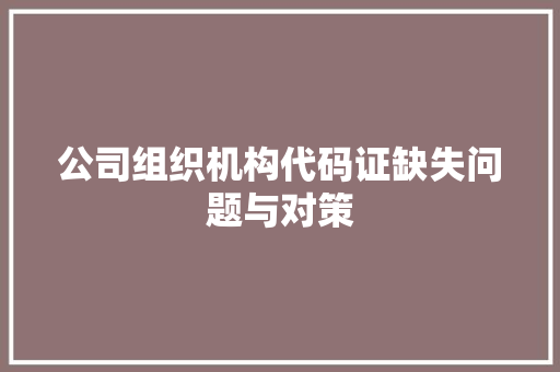 公司组织机构代码证缺失问题与对策