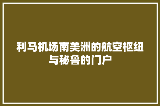 利马机场南美洲的航空枢纽与秘鲁的门户
