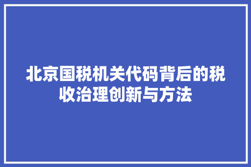 北京国税机关代码背后的税收治理创新与方法