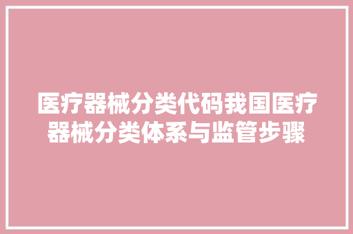 医疗器械分类代码我国医疗器械分类体系与监管步骤