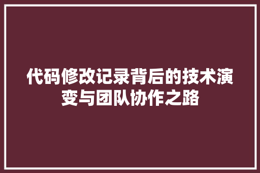 代码修改记录背后的技术演变与团队协作之路