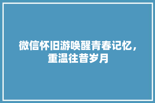 微信怀旧游唤醒青春记忆，重温往昔岁月