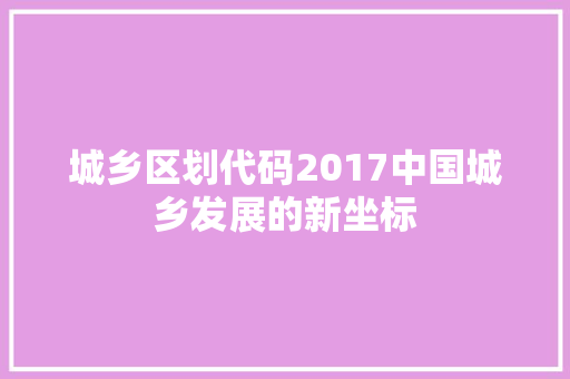 城乡区划代码2017中国城乡发展的新坐标