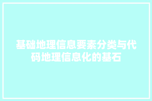 基础地理信息要素分类与代码地理信息化的基石