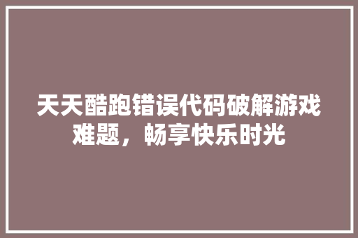 天天酷跑错误代码破解游戏难题，畅享快乐时光